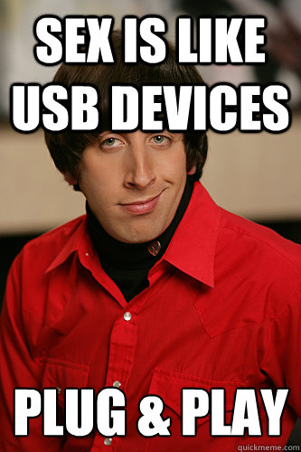 Sex is like usb devices Plug & Play
  Howard Wolowitz