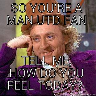 SO YOU'RE A MAN UTD FAN TELL ME, HOW DO YOU FEEL TODAY?  Condescending Wonka