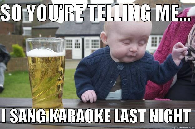 SO YOU'RE TELLING ME...   I SANG KARAOKE LAST NIGHT drunk baby