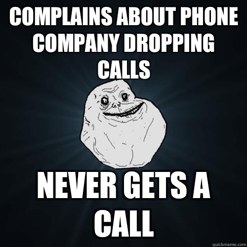 Complains about phone company dropping calls  Never gets a call  Forever Alone