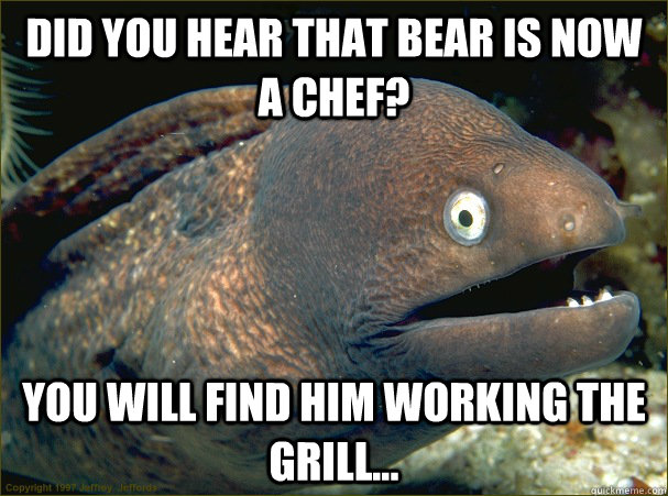 Did you hear that bear is now a chef? you will find him working the grill...  - Did you hear that bear is now a chef? you will find him working the grill...   Bad Joke Eel