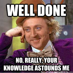 WELL DONE No, really, your knowledge astounds me  Condescending Wonka