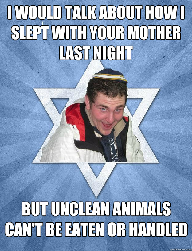 i would talk about how i slept with your mother last night but unclean animals can't be eaten or handled  