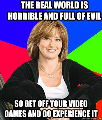 The real world is horrible and full of evil So get off your video games and go experience it - The real world is horrible and full of evil So get off your video games and go experience it  Sheltering Suburban Mom