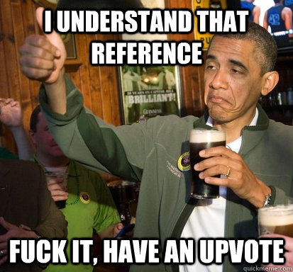 I understand that reference fuck it, have an upvote - I understand that reference fuck it, have an upvote  Upvote Obama