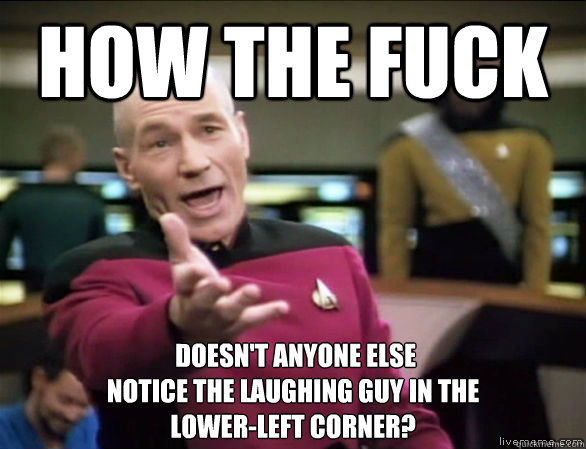 How the fuck  Doesn't anyone else 
notice the laughing guy in the 
lower-left corner?  Annoyed Picard HD
