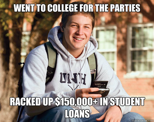 Went to college for the parties racked up $150,000+ in student loans  College Freshman
