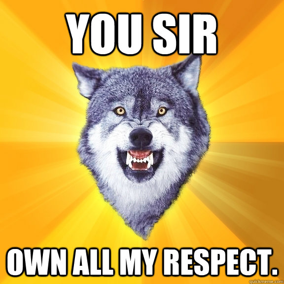 You sir Own all my respect.  Courage Wolf