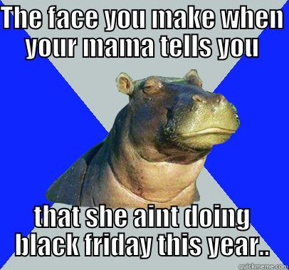 THE FACE YOU MAKE WHEN YOUR MAMA TELLS YOU THAT SHE AINT DOING BLACK FRIDAY THIS YEAR.. Skeptical Hippo