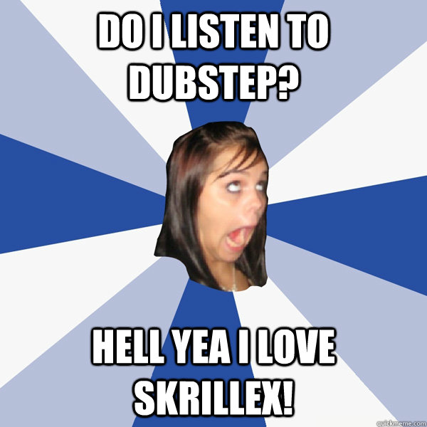 Do i listen to Dubstep? HEll yea I Love Skrillex!  Annoying Facebook Girl