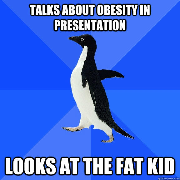 Talks about obesity in presentation looks at the fat kid   - Talks about obesity in presentation looks at the fat kid    Socially Awkward Penguin