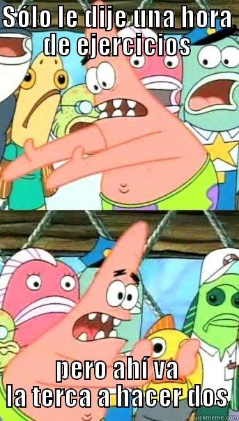 SÓLO LE DIJE UNA HORA DE EJERCICIOS PERO AHÍ VA LA TERCA A HACER DOS Push it somewhere else Patrick