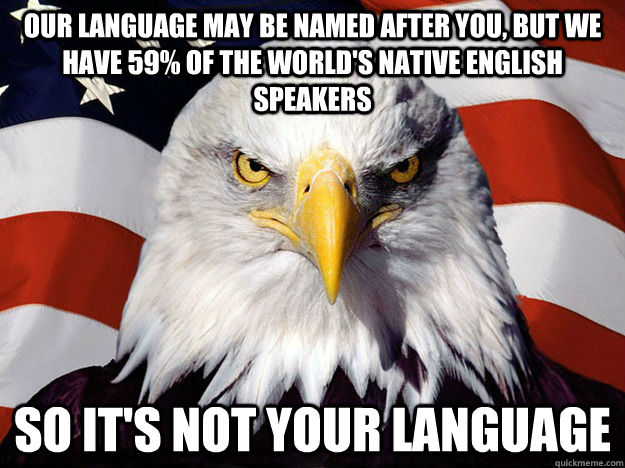 Our language may be named after you, but we have 59% of the world's native english speakers So it's not your language - Our language may be named after you, but we have 59% of the world's native english speakers So it's not your language  Evil American Eagle