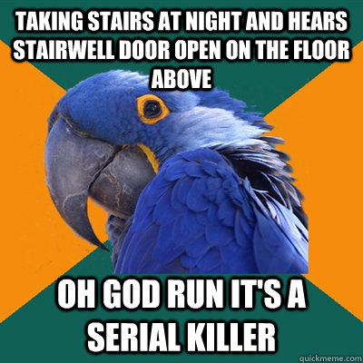 Taking stairs at night and hears stairwell door open on the floor above Oh God run it's a serial killer  Paranoid Parrot
