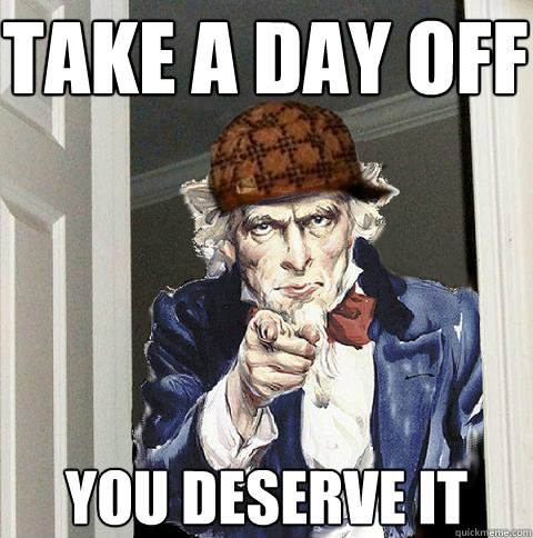Take a day off you deserve it  Scumbag Uncle Sam
