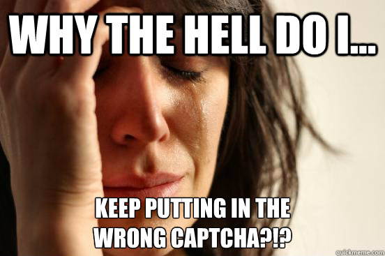 why the hell do i... keep putting in the 
wrong captcha?!?  First World Problems