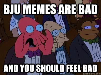 BJU Memes are bad AND YOU SHOULD FEEL BAD  Critical Zoidberg