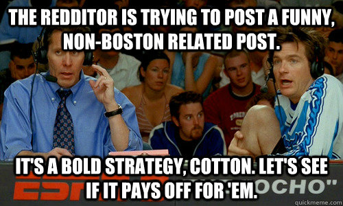 the redditor is trying to post a funny, non-boston related post.  It's a bold strategy, Cotton. Let's see if it pays off for 'em.  Cotton Pepper