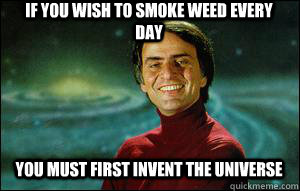 If you wish to smoke weed every day you must first invent the universe - If you wish to smoke weed every day you must first invent the universe  Good Guy Carl Sagan