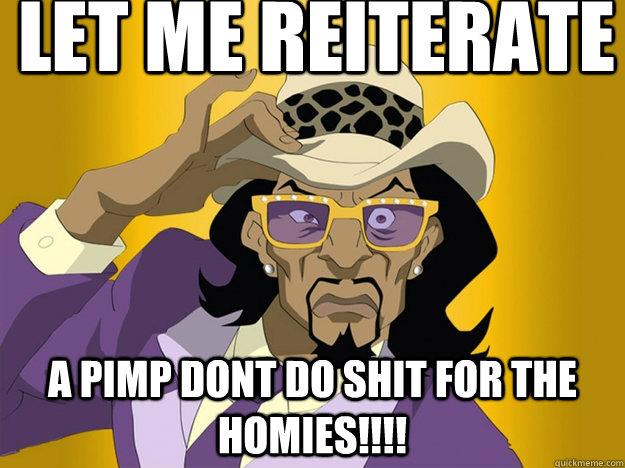 Let me reiterate A pimp dont do shit for the homies!!!!  