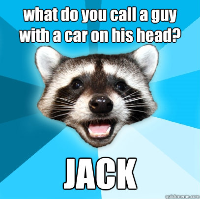 what do you call a guy 
with a car on his head? JACK  Lame Pun Coon