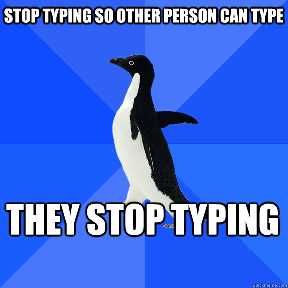 Stop typing so other person can type ThEY STOP TYPING  Socially Awkward Penguin
