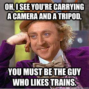Oh, I see you're carrying a camera and a tripod, You must be the guy who likes trains.   Creepy Wonka