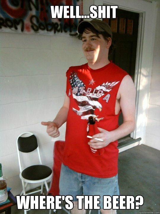 well...shit Where's the beer?  Redneck Randal