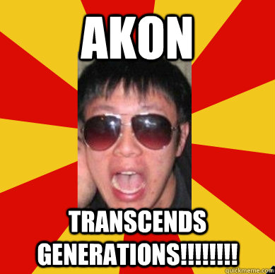 Akon transcends generations!!!!!!!!  