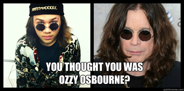 You Thought you was 
Ozzy osbourne?  Ozzy