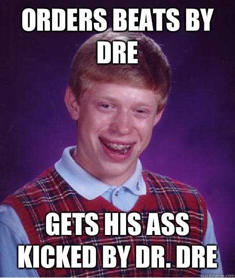 Orders Beats by Dre Gets his ass kicked by Dr. Dre - Orders Beats by Dre Gets his ass kicked by Dr. Dre  Bad Luck Brian