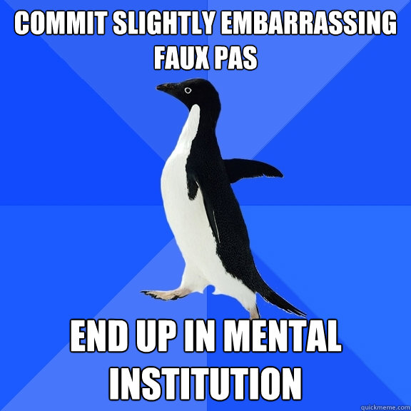 commit slightly embarrassing faux pas End up in mental institution  Socially Awkward Penguin