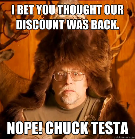 I bet you thought our discount was back. NOPE! CHUCK TESTA  NOPE