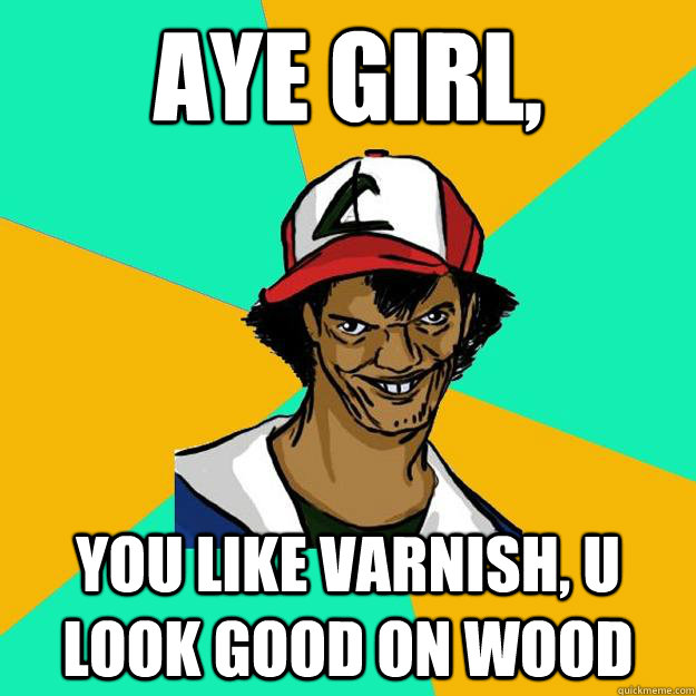 Aye girl, you like varnish, u look good on wood  Ash Pedreiro