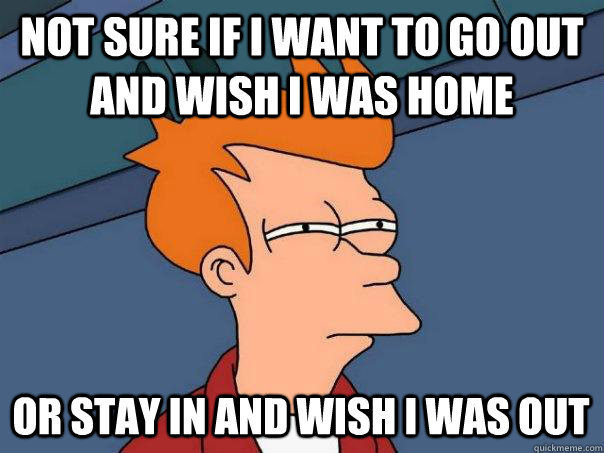 Not sure if i want to go out and wish i was home or stay in and wish i was out  Futurama Fry