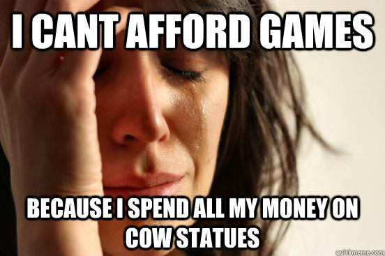 I cant afford games because i spend all my money on cow statues  First World Problems