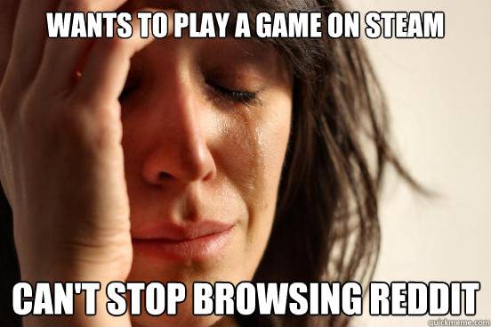 Wants to play a game on steam Can't stop browsing reddit  First World Problems