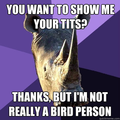 You want to show me your tits? Thanks, but I'm not really a bird person  Sexually Oblivious Rhino
