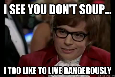 I see you don't soup... i too like to live dangerously  Dangerously - Austin Powers