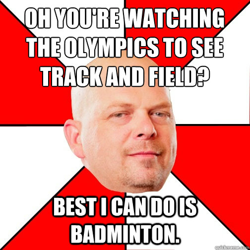 Oh you're watching the olympics to see track and field? Best I can do is badminton.  Pawn Star