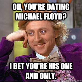 Oh, you're dating michael floyd? I bet you're his one and only.  Creepy Wonka