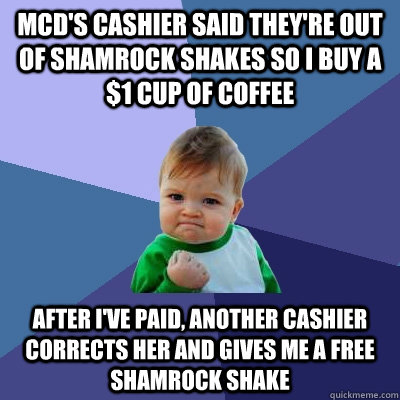 McD's cashier said they're out of Shamrock Shakes so I buy a $1 cup of Coffee After I've paid, another cashier corrects her and gives me a free shamrock shake - McD's cashier said they're out of Shamrock Shakes so I buy a $1 cup of Coffee After I've paid, another cashier corrects her and gives me a free shamrock shake  Success Kid