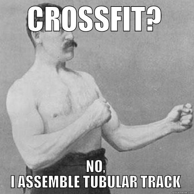 Because FasTrack is for pussies - CROSSFIT? NO, I ASSEMBLE TUBULAR TRACK overly manly man