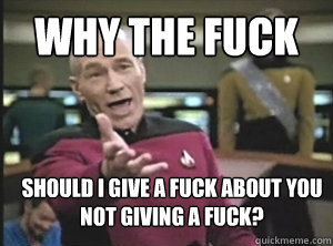 WHY THE FUCK SHOULD I GIVE A FUCK about you not giving a fuck?  Annoyed Picard