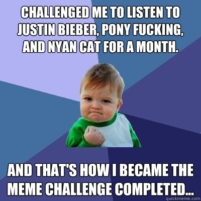 Challenged me to listen to Justin Bieber, Pony Fucking, and Nyan cat for a month. And that's how I became the meme Challenge Completed...  Success Kid