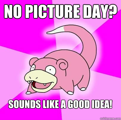 No picture day? Sounds like a good idea!  Slowpoke