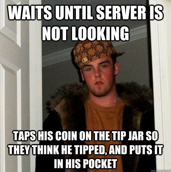 Waits until server is not looking taps his coin on the tip jar so they think he tipped, and puts it in his pocket - Waits until server is not looking taps his coin on the tip jar so they think he tipped, and puts it in his pocket  Scumbag Steve