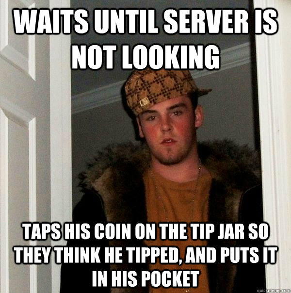 Waits until server is not looking taps his coin on the tip jar so they think he tipped, and puts it in his pocket  Scumbag Steve