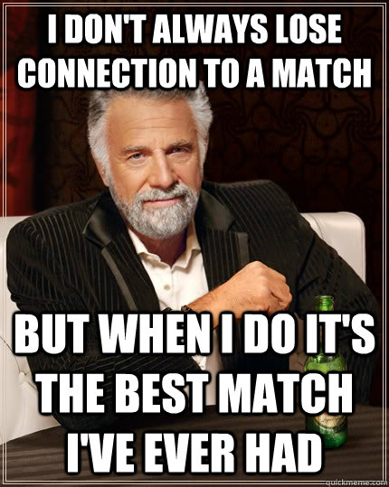 I don't always lose connection to a match but when I do it's the best match I've ever had  The Most Interesting Man In The World