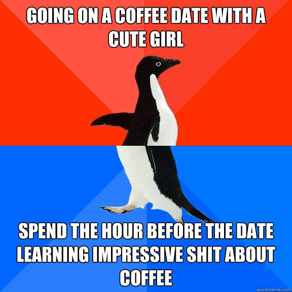 Going on a coffee date with a cute girl spend the hour before the date learning impressive shit about coffee  Socially Awesome Awkward Penguin